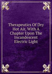 Therapeutics Of Dry Hot Air, With A Chapter Upon The Incandescent Electric Light