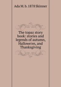 The topaz story book: stories and legends of autumn, Hallowe'en, and Thanksgiving