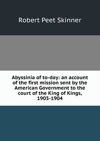 Abyssinia of to-day: an account of the first mission sent by the American Government to the court of the King of Kings, 1903-1904