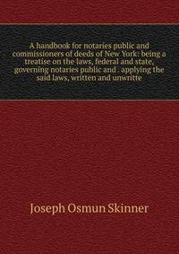 A handbook for notaries public and commissioners of deeds of New York: being a treatise on the laws, federal and state, governing notaries public and . applying the said laws, written and unwritte