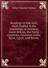 Readings in folk-lore; short studies in the mythology of America, Great Britain, the Norse countries, Germany, India, Syria, Egypt, and Persia;