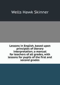 Lessons in English, based upon principles of literary interpretation; a manual for teachers of all grades, with lessons for pupils of the first and second grades