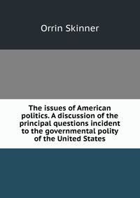 The issues of American politics. A discussion of the principal questions incident to the governmental polity of the United States