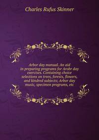 Arbor day manual. An aid in preparing programs for Arobr day exercises. Containing choice selections on trees, forests, flowers, and kindred subjects; Arbor day music, specimen programs, etc