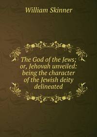 The God of the Jews; or, Jehovah unveiled: being the character of the Jewish deity delineated