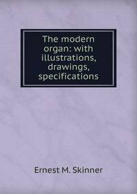 The modern organ: with illustrations, drawings, specifications
