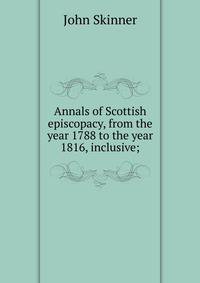 Annals of Scottish episcopacy, from the year 1788 to the year 1816, inclusive;