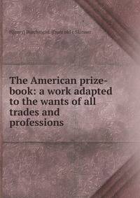 The American prize-book: a work adapted to the wants of all trades and professions