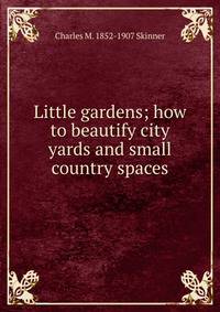 Little gardens; how to beautify city yards and small country spaces