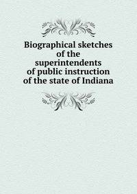 Biographical sketches of the superintendents of public instruction of the state of Indiana