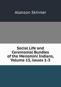 Social Life and Ceremonial Bundles of the Menomini Indians, Volume 13, issues 1-3
