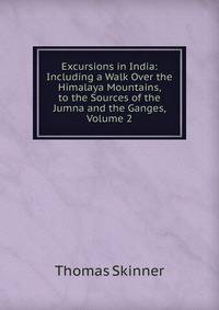 Excursions in India: Including a Walk Over the Himalaya Mountains, to the Sources of the Jumna and the Ganges, Volume 2
