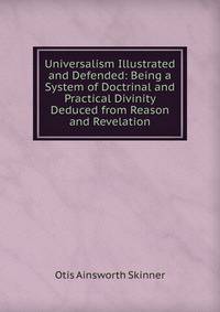 Universalism Illustrated and Defended: Being a System of Doctrinal and Practical Divinity Deduced from Reason and Revelation