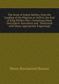 The Book of Indian Battles, from the Landing of the Pilgrims in 1620 to the End of King Philip's War: Containing Many Descriptive Anecdotes and . Illustrated with Many Appropriate Engravings