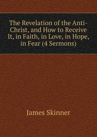 The Revelation of the Anti-Christ, and How to Receive It, in Faith, in Love, in Hope, in Fear (4 Sermons).