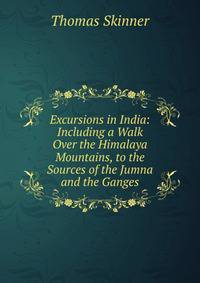 Excursions in India: Including a Walk Over the Himalaya Mountains, to the Sources of the Jumna and the Ganges