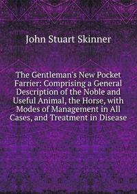 The Gentleman's New Pocket Farrier: Comprising a General Description of the Noble and Useful Animal, the Horse, with Modes of Management in All Cases, and Treatment in Disease