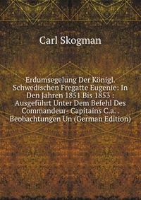 Erdumsegelung Der Konigl. Schwedischen Fregatte Eugenie: In Den Jahren 1851 Bis 1853 : Ausgefuhrt Unter Dem Befehl Des Commandeur- Capitains C.a. . Beobachtungen Un (German Edition)