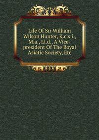 Life Of Sir William Wilson Hunter, K.c.s.i., M.a., Ll.d., A Vice-president Of The Royal Asiatic Society, Etc.