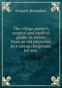 The village pastor's surgical and medical guide: in letters from an old physician to a young clergyman, his son .