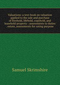 Valuations: a text-book on valuation applied to the sale and purchase of freehold, lifehold, copyhold, and leasehold property : assessments to duties . estate, assessments for rating purpose