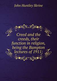 Creed and the creeds, their function in religion, being the Bampton lectures of 1911;