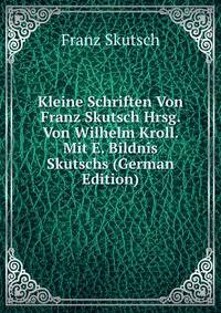 Kleine Schriften Von Franz Skutsch Hrsg. Von Wilhelm Kroll. Mit E. Bildnis Skutschs (German Edition)