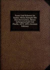 Feuer Und Schwert Im Sudan: Meine Kampfe Mit Den Derwischen, Meine Gefangenschaft Und Flucht, 1879-1895 (German Edition)