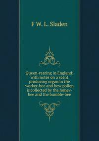 Queen-rearing in England: with notes on a scent producing organ in the worker-bee and how pollen is collected by the honey-bee and the bumble-bee
