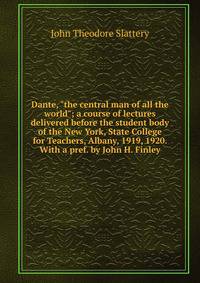 Dante, "the central man of all the world"; a course of lectures delivered before the student body of the New York, State College for Teachers, Albany, 1919, 1920. With a pref. by John H. Finley