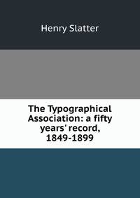 The Typographical Association: a fifty years' record, 1849-1899