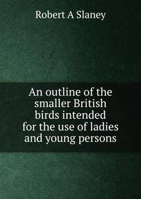 An outline of the smaller British birds intended for the use of ladies and young persons