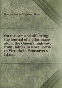 On the cars and off: being the journal of a pilgrimage along the Queen's highway, from Halifax in Nova Scotia to Victoria in Vancouver's Island