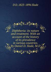 Diphtheria: its nature and treatment. With an account of the history of its prevalence in various countries. By Daniel D. Slade, M.D