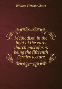 Methodism in the light of the early church microform: being the fifteenth Fernley lecture