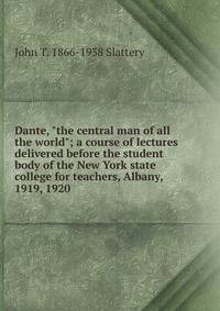 Dante, "the central man of all the world"; a course of lectures delivered before the student body of the New York state college for teachers, Albany, 1919, 1920