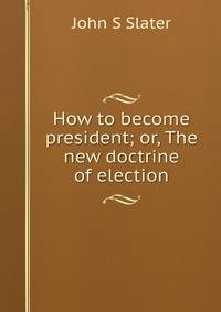 How to become president; or, The new doctrine of election