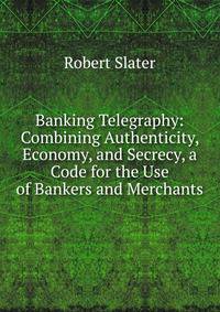 Banking Telegraphy: Combining Authenticity, Economy, and Secrecy, a Code for the Use of Bankers and Merchants