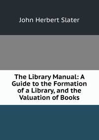 The Library Manual: A Guide to the Formation of a Library, and the Valuation of Books