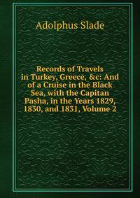 Records of Travels in Turkey, Greece, &amp;c: And of a Cruise in the Black Sea, with the Capitan Pasha, in the Years 1829, 1830, and 1831, Volume 2
