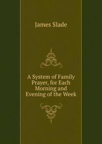 A System of Family Prayer, for Each Morning and Evening of the Week