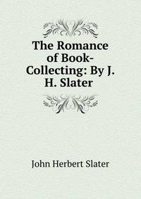 The Romance of Book-Collecting: By J. H. Slater .