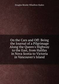 On the Cars and Off: Being the Journal of a Pilgrimage Along the Queen's Highway to the East, from Halifax in Nova Scotia to Victoria in Vancouver's Island