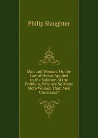 Man and Woman: Or, the Law of Honor Applied to the Solution of the Problem, Why Are So Many More Women Than Men Christians?