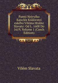 Pamti Nejvyiho Kanclee Kralovstvi eskeho Vilema Hrabte Slavaty: Od L. 1608 Do 1619, Volume 1 (Czech Edition)