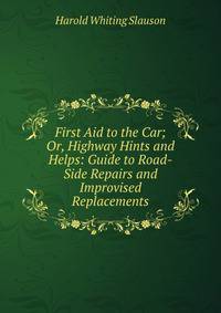 First Aid to the Car; Or, Highway Hints and Helps: Guide to Road-Side Repairs and Improvised Replacements