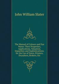 The Manual of Colours and Dye Wares: Their Properties, Applications, Valuation, Impurities and Sophistications. for the Use of Dyers, Printers, Drysalters, Brokers, Etc