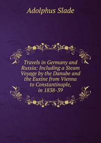Travels in Germany and Russia: Including a Steam Voyage by the Danube and the Euxine from Vienna to Constantinople, in 1838-39