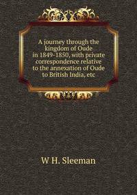 A journey through the kingdom of Oude in 1849-1850, with private correspondence relative to the annexation of Oude to British India, etc.