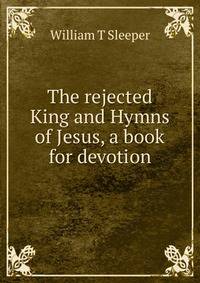 The rejected King and Hymns of Jesus, a book for devotion